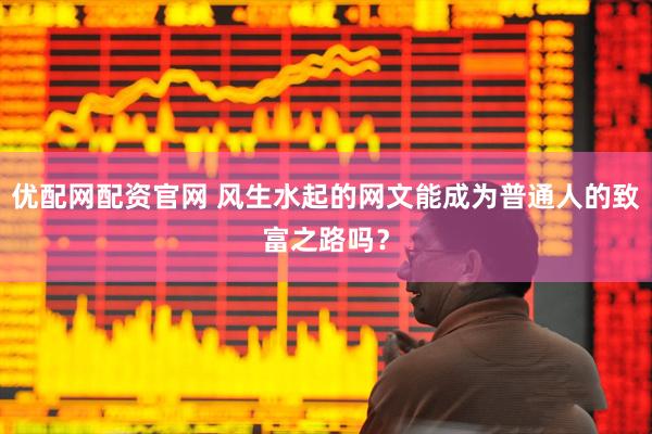 优配网配资官网 风生水起的网文能成为普通人的致富之路吗？