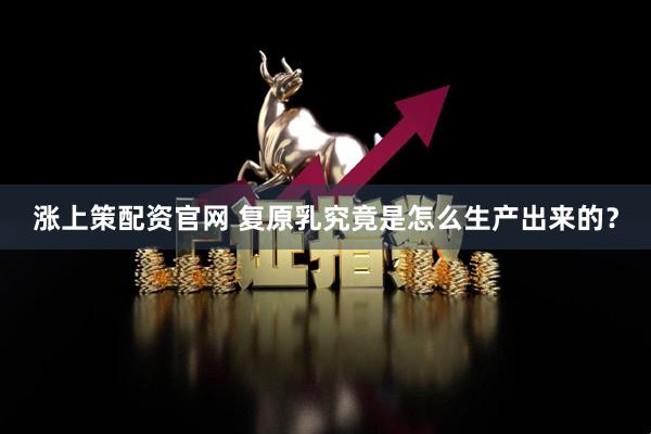 涨上策配资官网 复原乳究竟是怎么生产出来的？